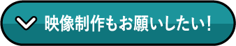 映像制作もお願いしたい！